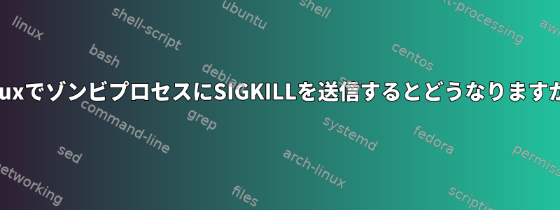 LinuxでゾンビプロセスにSIGKILLを送信するとどうなりますか？