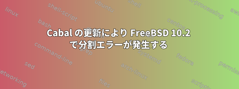 Cabal の更新により FreeBSD 10.2 で分割エラーが発生する