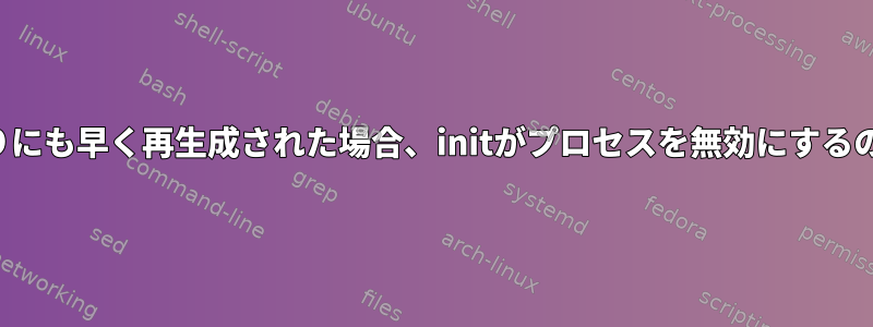 プロセスがあまりにも早く再生成された場合、initがプロセスを無効にするのはなぜですか？