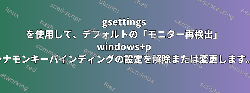 gsettings を使用して、デフォルトの「モニター再検出」 windows+p シナモンキーバインディングの設定を解除または変更します。