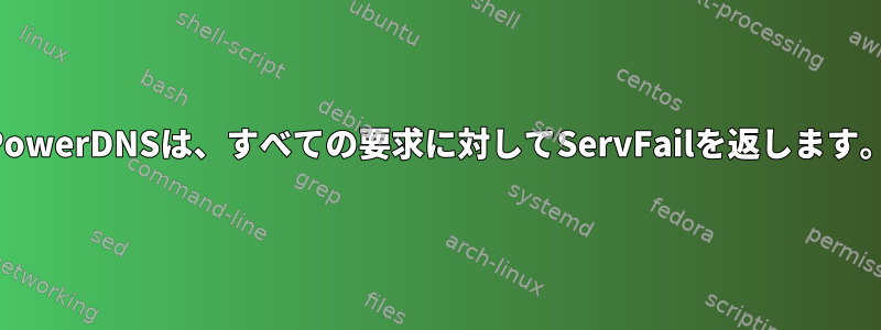 PowerDNSは、すべての要求に対してServFailを返します。