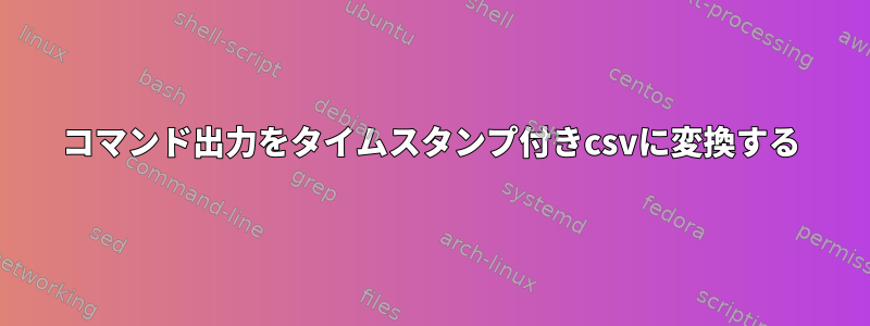 コマンド出力をタイムスタンプ付きcsvに変換する