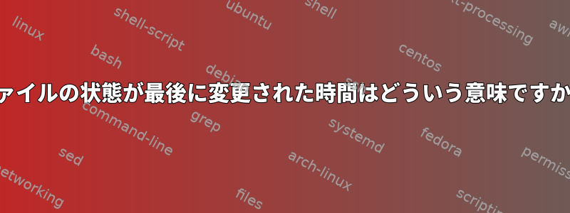 ファイルの状態が最後に変更された時間はどういう意味ですか？