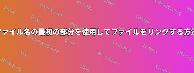 ファイル名の最初の部分を使用してファイルをリンクする方法