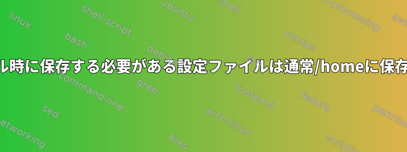 再インストール時に保存する必要がある設定ファイルは通常/homeに保存されますか？