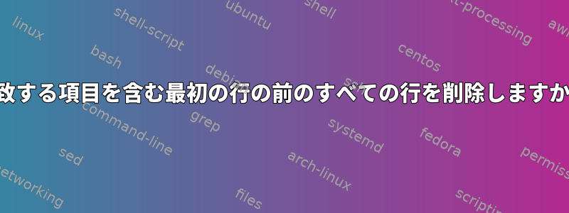 一致する項目を含む最初の行の前のすべての行を削除しますか？