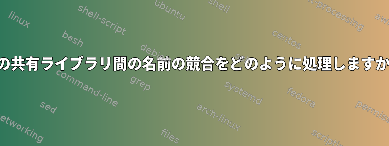 2つの共有ライブラリ間の名前の競合をどのように処理しますか？