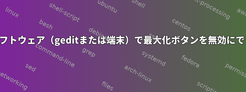 すべてのソフトウェア（geditまたは端末）で最大化ボタンを無効にできますか？