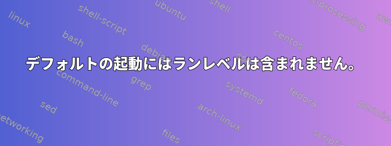 デフォルトの起動にはランレベルは含まれません。