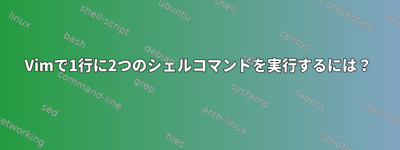 Vimで1行に2つのシェルコマンドを実行するには？