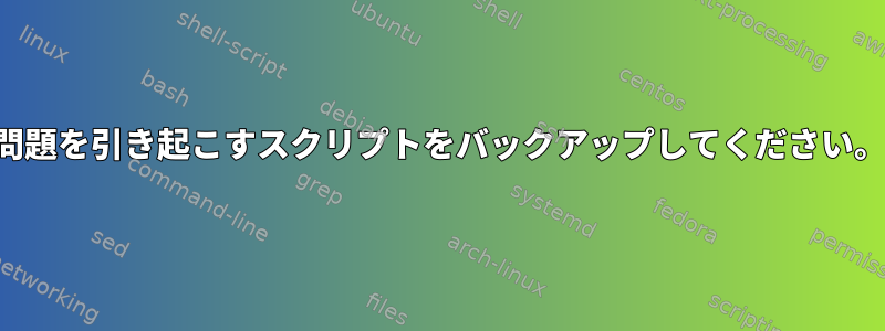 問題を引き起こすスクリプトをバックアップしてください。