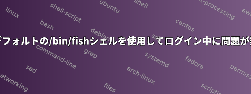 gdmでデフォルトの/bin/fishシェルを使用してログイン中に問題が発生する