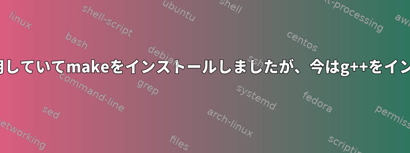 g++があり、それを使用していてmakeをインストールしましたが、今はg++をインストールできません。