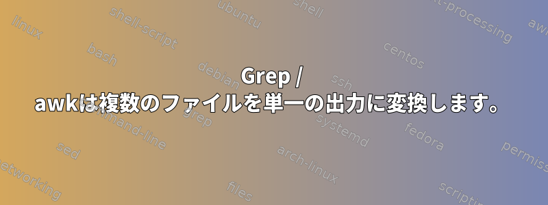 Grep / awkは複数のファイルを単一の出力に変換します。