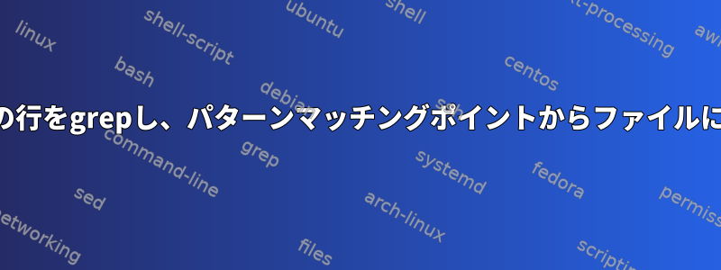 ファイル内のすべての行をgrepし、パターンマッチングポイントからファイルに行を書き込みます。