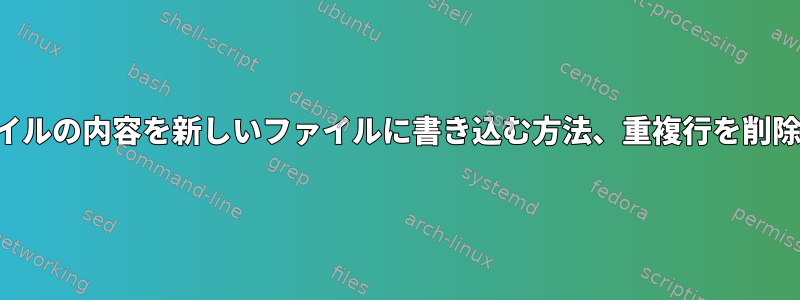 ファイルの内容を新しいファイルに書き込む方法、重複行を削除する