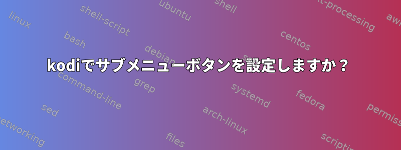 kodiでサブメニューボタンを設定しますか？