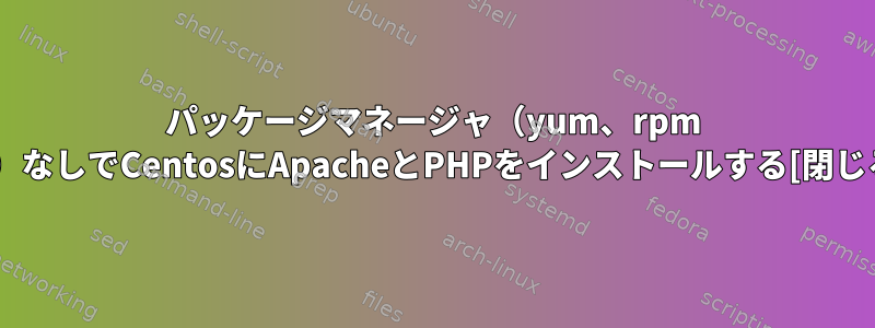 パッケージマネージャ（yum、rpm ...）なしでCentosにApacheとPHPをインストールする[閉じる]