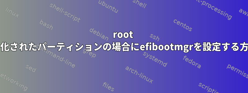 root /が暗号化されたパーティションの場合にefibootmgrを設定する方法は？