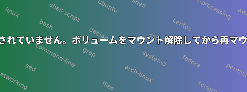 再マウントは現在サポートされていません。ボリュームをマウント解除してから再マウントする必要があります。