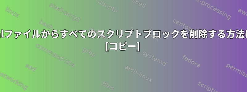 htmlファイルからすべてのスクリプトブロックを削除する方法は？ [コピー]