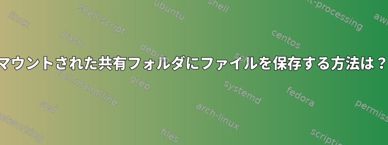 マウントされた共有フォルダにファイルを保存する方法は？