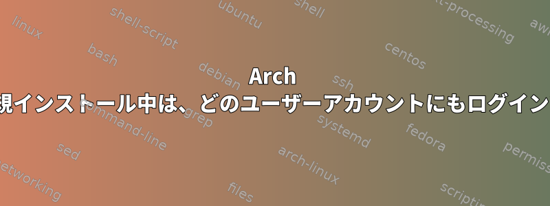 Arch Linuxの新規インストール中は、どのユーザーアカウントにもログインできません