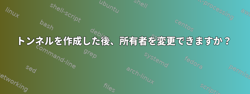 トンネルを作成した後、所有者を変更できますか？