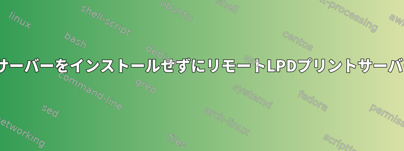 ローカルにCUPSサーバーをインストールせずにリモートLPDプリントサーバーに印刷する方法