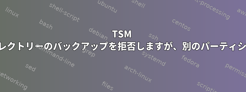 TSM は、あるパーティションのサブディレクトリーのバックアップを拒否しますが、別のパーティションのバックアップは拒否します。