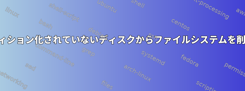 パーティション化されていないディスクからファイルシステムを削除する