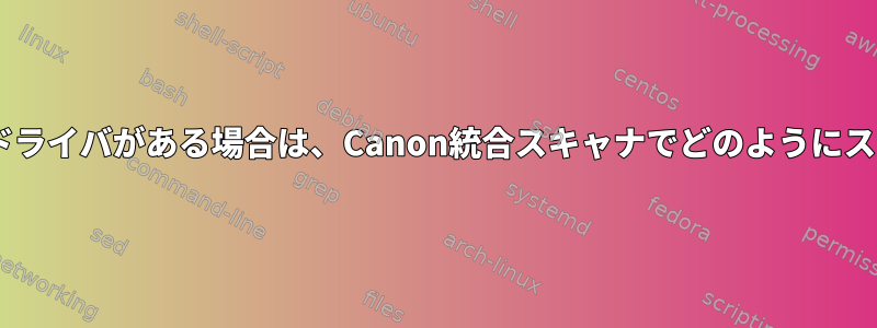 「scanearmp」ドライバがある場合は、Canon統合スキャナでどのようにスキャンしますか？