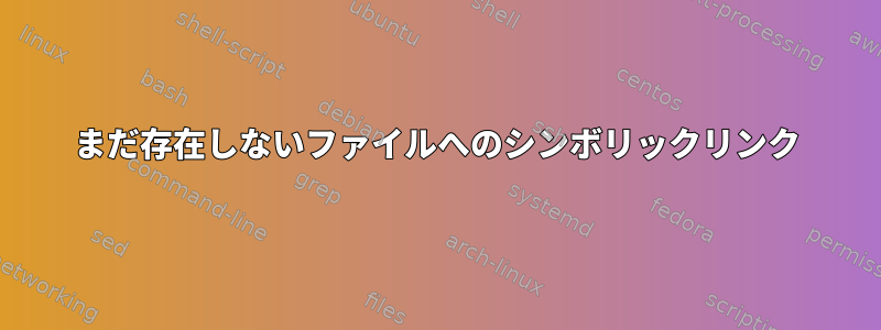 まだ存在しないファイルへのシンボリックリンク