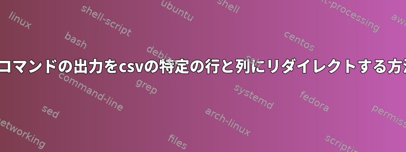 Linuxコマンドの出力をcsvの特定の行と列にリダイレクトする方法は？