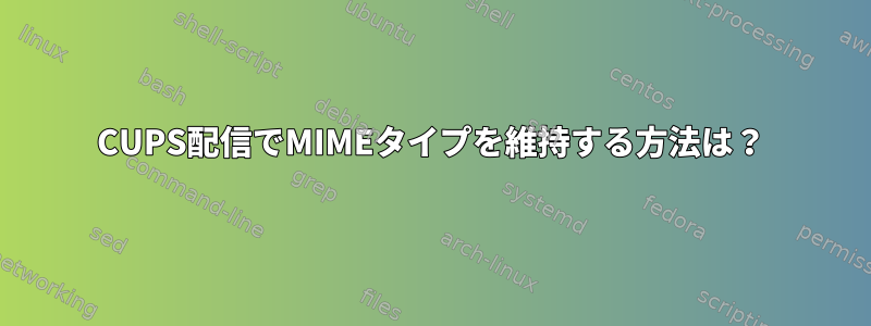 CUPS配信でMIMEタイプを維持する方法は？