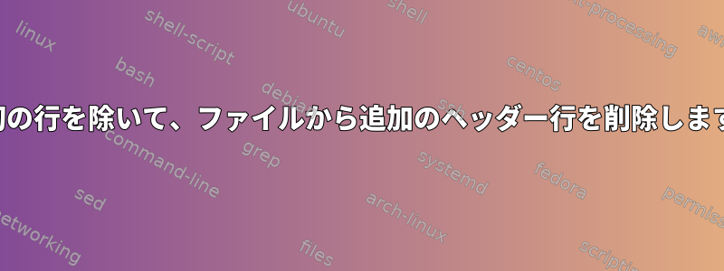 最初の行を除いて、ファイルから追加のヘッダー行を削除します。