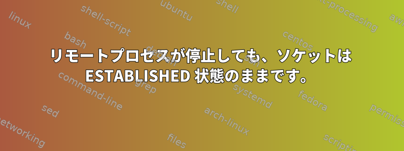 リモートプロセスが停止しても、ソケットは ESTABLISHED 状態のままです。