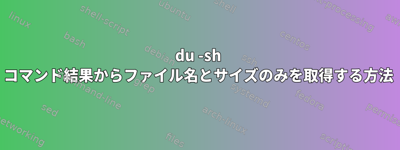 du -sh コマンド結果からファイル名とサイズのみを取得する方法