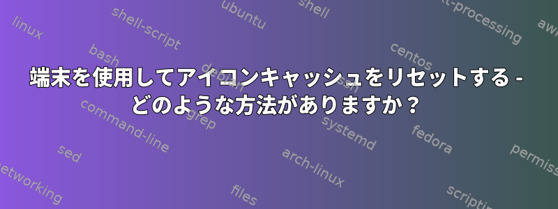 端末を使用してアイコンキャッシュをリセットする - どのような方法がありますか？