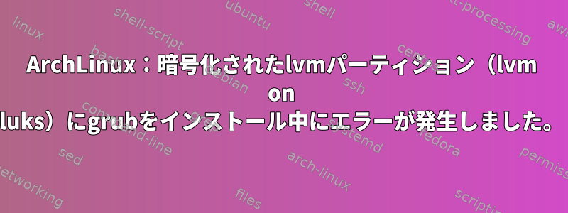 ArchLinux：暗号化されたlvmパーティション（lvm on luks）にgrubをインストール中にエラーが発生しました。