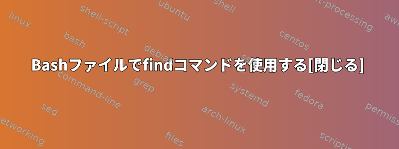 Bashファイルでfindコマンドを使用する[閉じる]