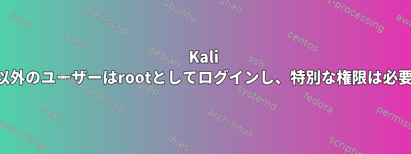 Kali Linux：root以外のユーザーはrootとしてログインし、特別な権限は必要ありません。