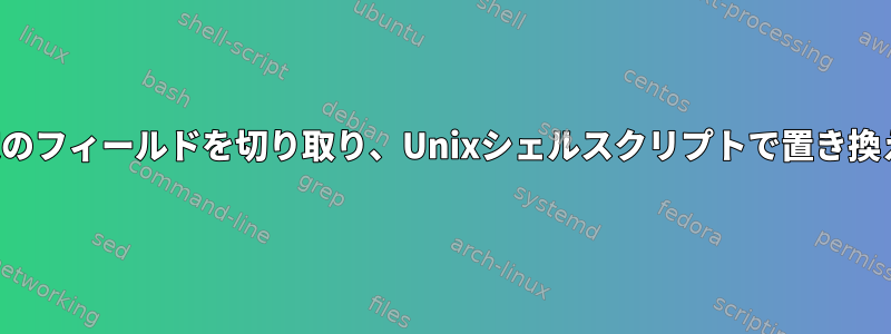 特定のフィールドを切り取り、Unixシェルスクリプトで置き換える