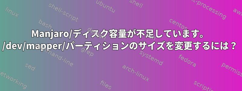 Manjaro/ディスク容量が不足しています。 /dev/mapper/パーティションのサイズを変更するには？