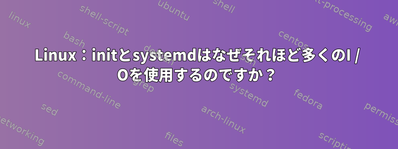 Linux：initとsystemdはなぜそれほど多くのI / Oを使用するのですか？