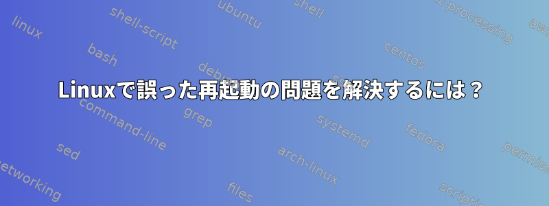 Linuxで誤った再起動の問題を解決するには？