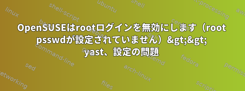 OpenSUSEはrootログインを無効にします（root psswdが設定されていません）&gt;&gt; yast、設定の問題