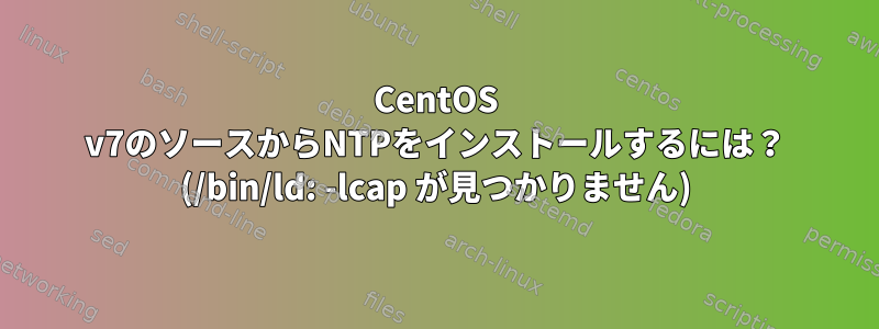 CentOS v7のソースからNTPをインストールするには？ (/bin/ld: -lcap が見つかりません)