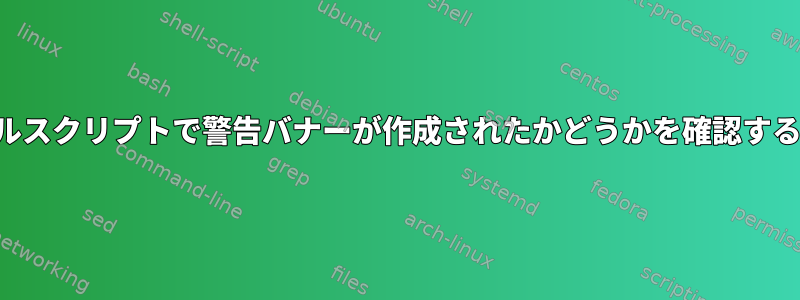 シェルスクリプトで警告バナーが作成されたかどうかを確認する方法