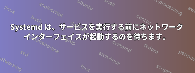 Systemd は、サービスを実行する前にネットワーク インターフェイスが起動するのを待ちます。